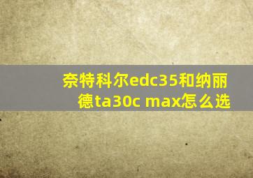 奈特科尔edc35和纳丽德ta30c max怎么选